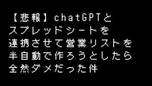 【悲報】chatGPTと スプレッドシートを 連携させて営業リストを半自動で作ろうとしたら 全然ダメだった件というタイトル