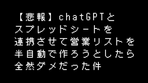 【悲報】chatGPTと スプレッドシートを 連携させて営業リストを半自動で作ろうとしたら 全然ダメだった件というタイトル