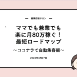 【副業応援サロン】ママでも兼業でも楽に月80万円稼ぐ！最短ロードマップ〜ココナラで自動集客編〜 2023/3/27